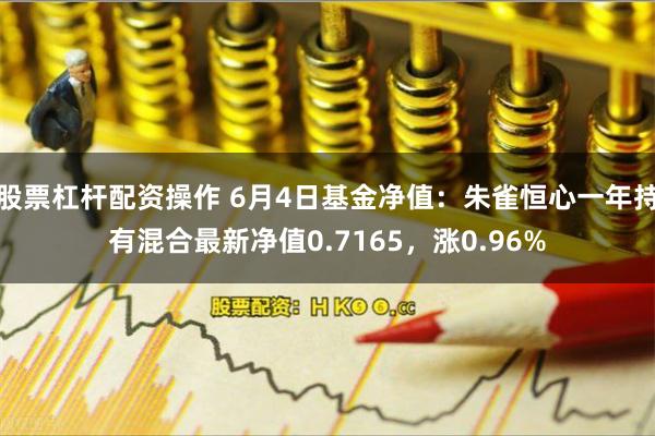 股票杠杆配资操作 6月4日基金净值：朱雀恒心一年持有混合最新净值0.7165，涨0.96%