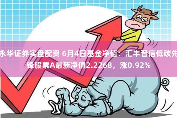 永华证券实盘配资 6月4日基金净值：汇丰晋信低碳先锋股票A最新净值2.2268，涨0.92%