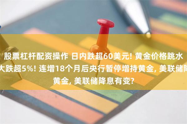 股票杠杆配资操作 日内跌超60美元! 黄金价格跳水, 白银也大跌超5%! 连增18个月后央行暂停增持黄金, 美联储降息有变?