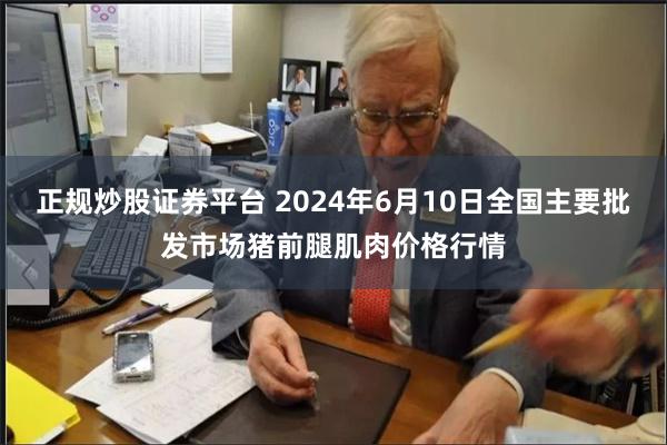 正规炒股证券平台 2024年6月10日全国主要批发市场猪前腿肌肉价格行情