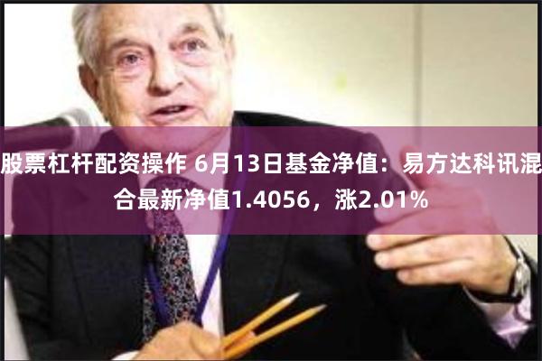 股票杠杆配资操作 6月13日基金净值：易方达科讯混合最新净值1.4056，涨2.01%