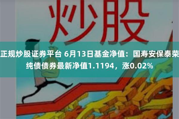 正规炒股证券平台 6月13日基金净值：国寿安保泰荣纯债债券最新净值1.1194，涨0.02%