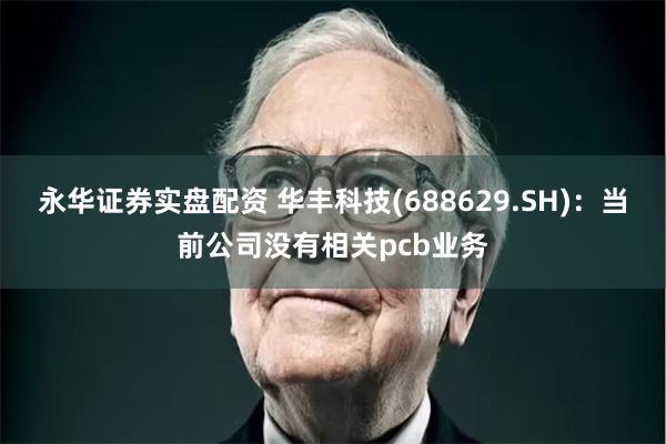 永华证券实盘配资 华丰科技(688629.SH)：当前公司没有相关pcb业务