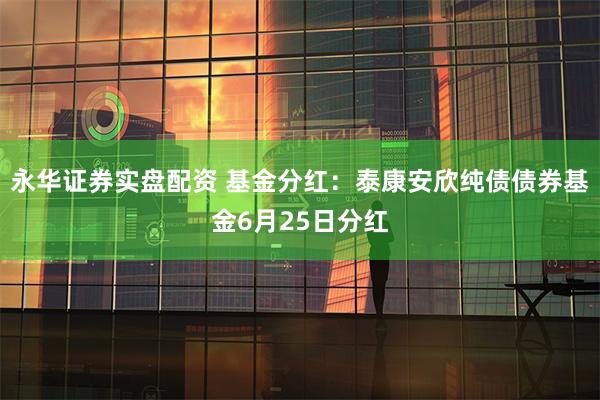 永华证券实盘配资 基金分红：泰康安欣纯债债券基金6月25日分红