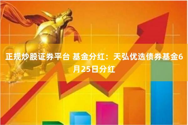 正规炒股证券平台 基金分红：天弘优选债券基金6月25日分红