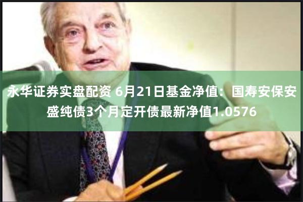 永华证券实盘配资 6月21日基金净值：国寿安保安盛纯债3个月定开债最新净值1.0576