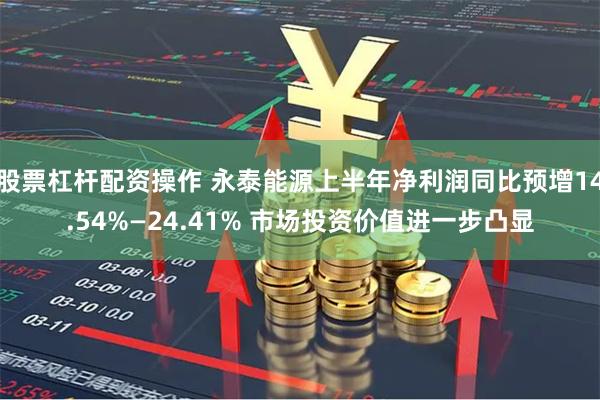 股票杠杆配资操作 永泰能源上半年净利润同比预增14.54%—24.41% 市场投资价值进一步凸显