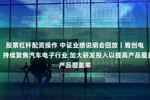 股票杠杆配资操作 中证业绩说明会回放丨雅创电子：持续聚焦汽车电子行业 加大研发投入以提高产品覆盖率