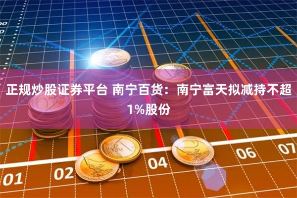 正规炒股证券平台 南宁百货：南宁富天拟减持不超1%股份