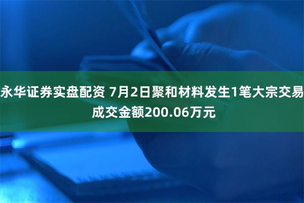 永华证券实盘配资 7月2日聚和材料发生1笔大宗交易 成交金额200.06万元