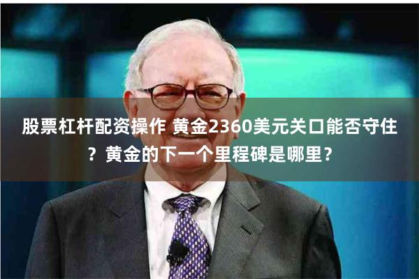 股票杠杆配资操作 黄金2360美元关口能否守住？黄金的下一个里程碑是哪里？