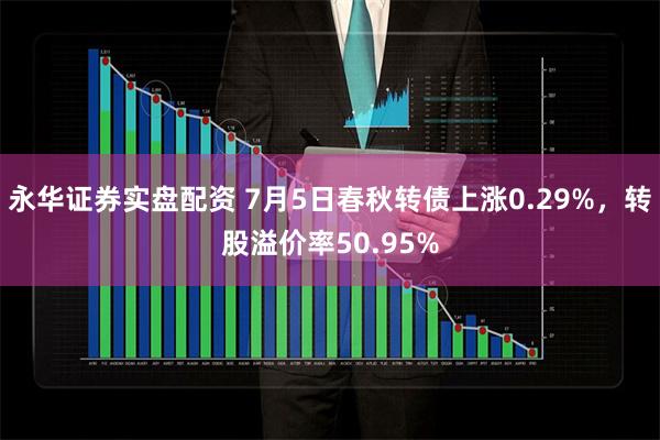 永华证券实盘配资 7月5日春秋转债上涨0.29%，转股溢价率50.95%