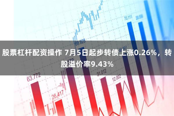 股票杠杆配资操作 7月5日起步转债上涨0.26%，转股溢价率9.43%