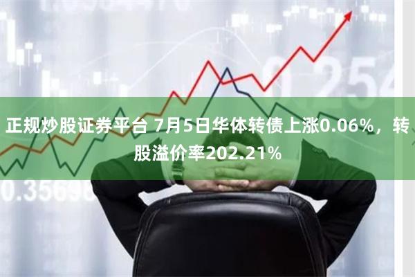 正规炒股证券平台 7月5日华体转债上涨0.06%，转股溢价率202.21%