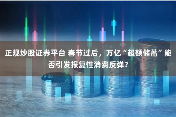 正规炒股证券平台 春节过后，万亿“超额储蓄”能否引发报复性消费反弹？