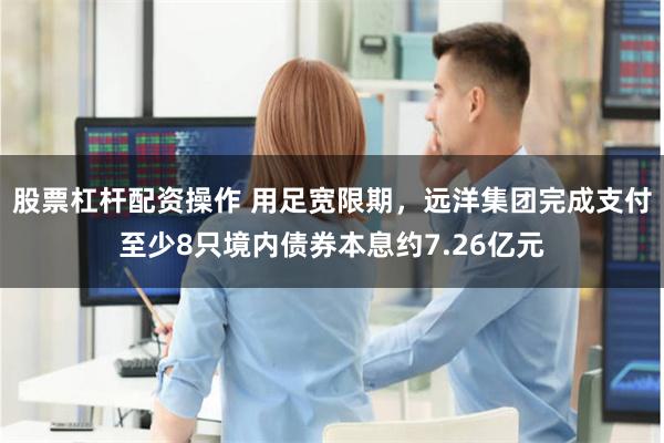 股票杠杆配资操作 用足宽限期，远洋集团完成支付至少8只境内债券本息约7.26亿元