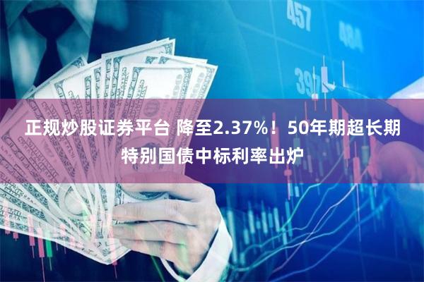 正规炒股证券平台 降至2.37%！50年期超长期特别国债中标利率出炉