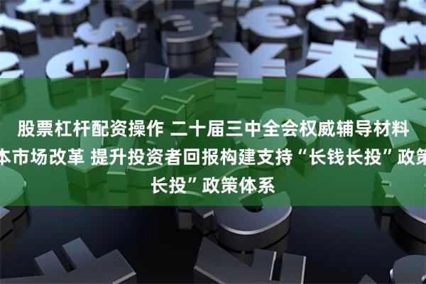 股票杠杆配资操作 二十届三中全会权威辅导材料谈资本市场改革 提升投资者回报构建支持“长钱长投”政策体系