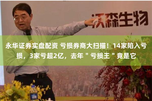 永华证券实盘配资 亏损券商大扫描！14家陷入亏损，3家亏超2亿，去年＂亏损王＂竟是它