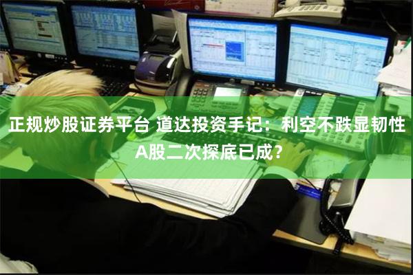 正规炒股证券平台 道达投资手记：利空不跌显韧性 A股二次探底已成？