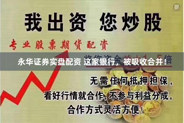 永华证券实盘配资 这家银行，被吸收合并！