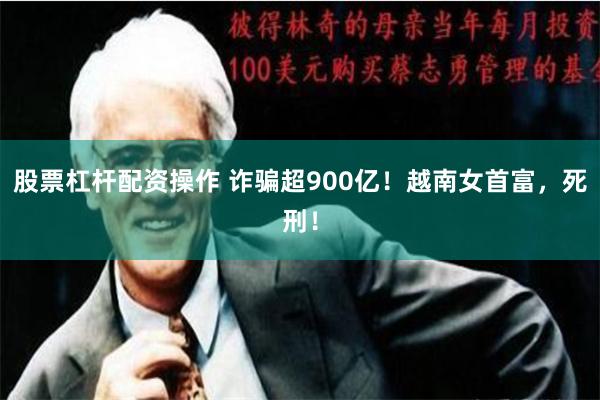 股票杠杆配资操作 诈骗超900亿！越南女首富，死刑！