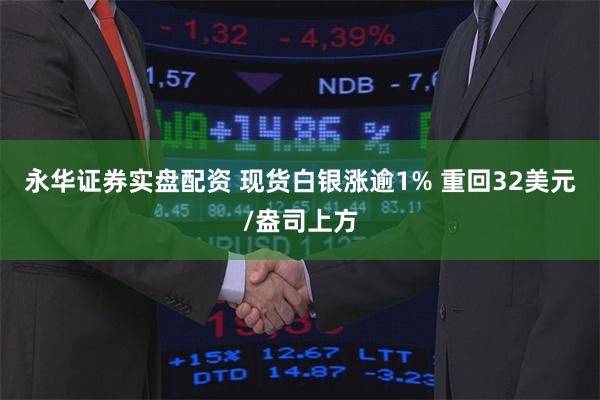 永华证券实盘配资 现货白银涨逾1% 重回32美元/盎司上方