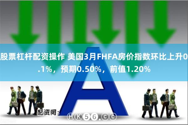 股票杠杆配资操作 美国3月FHFA房价指数环比上升0.1%，预期0.50%，前值1.20%