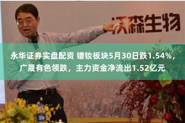 永华证券实盘配资 镨钕板块5月30日跌1.54%，广晟有色领跌，主力资金净流出1.52亿元