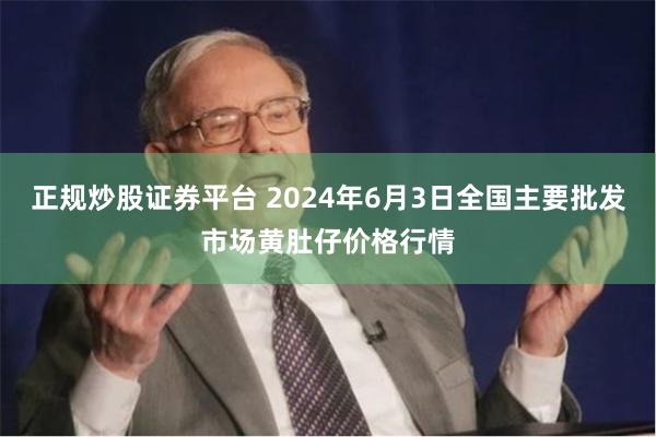 正规炒股证券平台 2024年6月3日全国主要批发市场黄肚仔价格行情