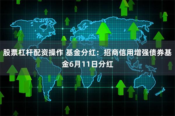 股票杠杆配资操作 基金分红：招商信用增强债券基金6月11日分红