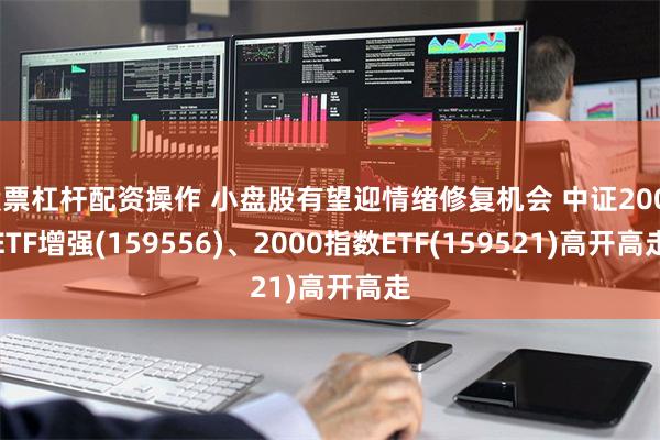 股票杠杆配资操作 小盘股有望迎情绪修复机会 中证2000ETF增强(159556)、2000指数ETF(159521)高开高走