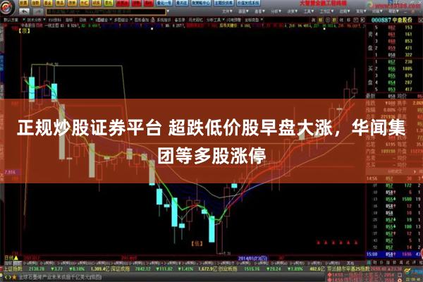 正规炒股证券平台 超跌低价股早盘大涨，华闻集团等多股涨停