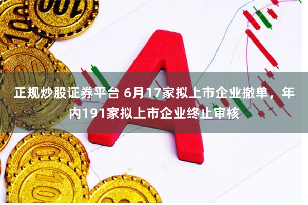 正规炒股证券平台 6月17家拟上市企业撤单，年内191家拟上市企业终止审核