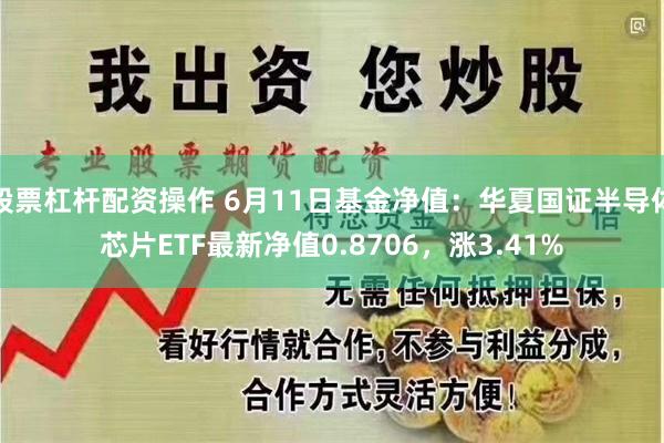 股票杠杆配资操作 6月11日基金净值：华夏国证半导体芯片ETF最新净值0.8706，涨3.41%