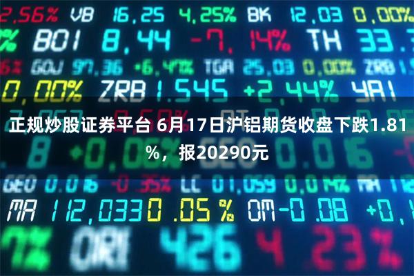 正规炒股证券平台 6月17日沪铝期货收盘下跌1.81%，报20290元