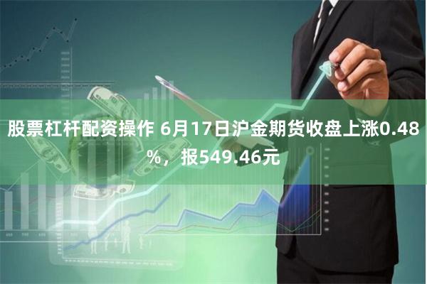 股票杠杆配资操作 6月17日沪金期货收盘上涨0.48%，报549.46元