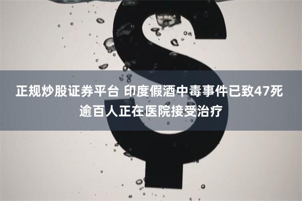 正规炒股证券平台 印度假酒中毒事件已致47死 逾百人正在医院接受治疗