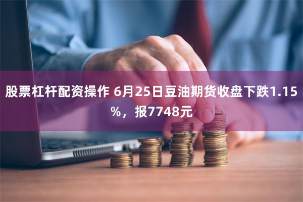 股票杠杆配资操作 6月25日豆油期货收盘下跌1.15%，报7748元