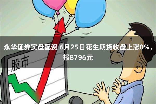 永华证券实盘配资 6月25日花生期货收盘上涨0%，报8796元