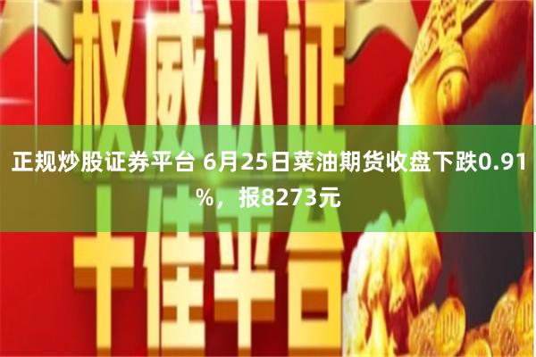 正规炒股证券平台 6月25日菜油期货收盘下跌0.91%，报8273元