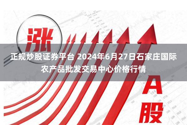 正规炒股证券平台 2024年6月27日石家庄国际农产品批发交易中心价格行情