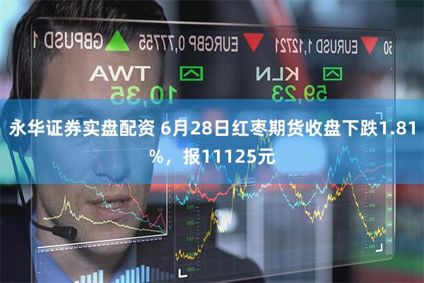 永华证券实盘配资 6月28日红枣期货收盘下跌1.81%，报11125元