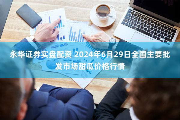 永华证券实盘配资 2024年6月29日全国主要批发市场甜瓜价格行情