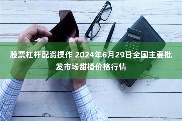 股票杠杆配资操作 2024年6月29日全国主要批发市场甜橙价格行情