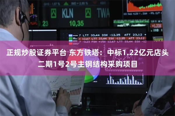 正规炒股证券平台 东方铁塔：中标1.22亿元店头二期1号2号主钢结构采购项目