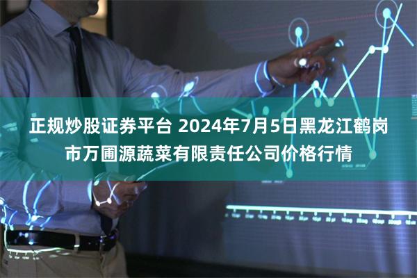 正规炒股证券平台 2024年7月5日黑龙江鹤岗市万圃源蔬菜有限责任公司价格行情