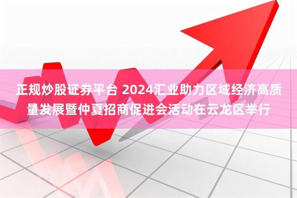 正规炒股证券平台 2024汇业助力区域经济高质量发展暨仲夏招商促进会活动在云龙区举行