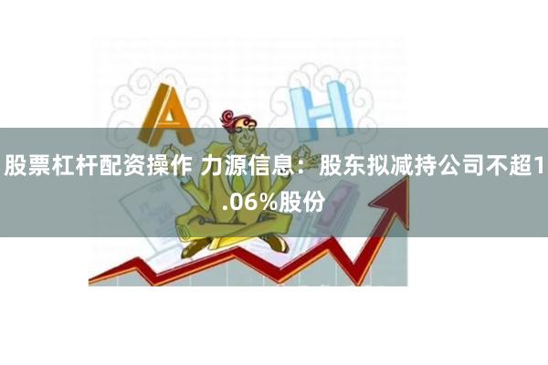 股票杠杆配资操作 力源信息：股东拟减持公司不超1.06%股份