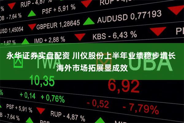 永华证券实盘配资 川仪股份上半年业绩稳步增长 海外市场拓展显成效